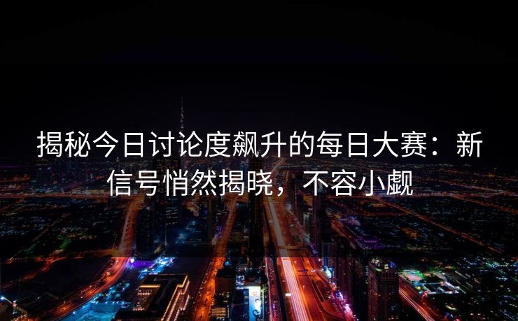 揭秘今日讨论度飙升的每日大赛：新信号悄然揭晓，不容小觑
