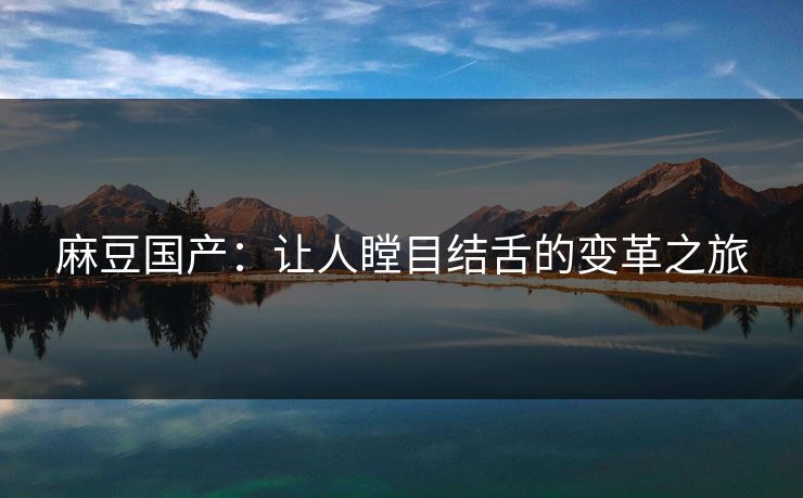 麻豆国产：让人瞠目结舌的变革之旅