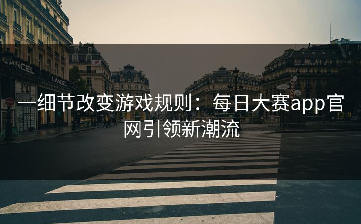 一细节改变游戏规则：每日大赛app官网引领新潮流