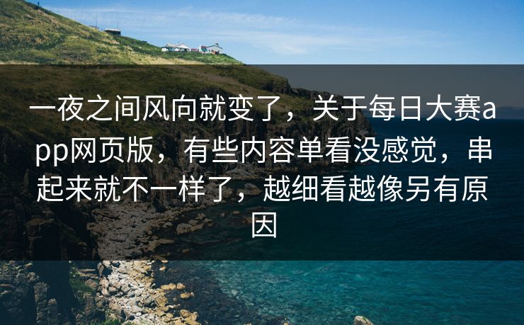一夜之间风向就变了，关于每日大赛app网页版，有些内容单看没感觉，串起来就不一样了，越细看越像另有原因
