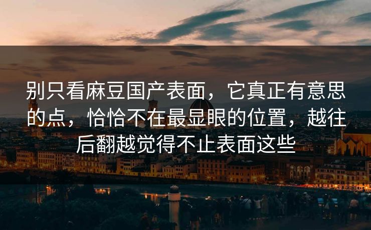 别只看麻豆国产表面，它真正有意思的点，恰恰不在最显眼的位置，越往后翻越觉得不止表面这些