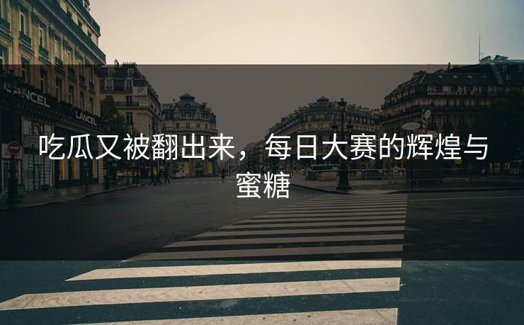 吃瓜又被翻出来，每日大赛的辉煌与蜜糖
