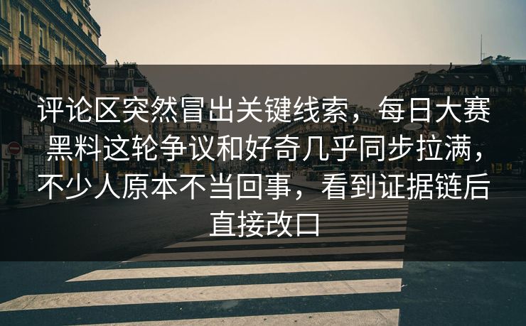 评论区突然冒出关键线索，每日大赛黑料这轮争议和好奇几乎同步拉满，不少人原本不当回事，看到证据链后直接改口