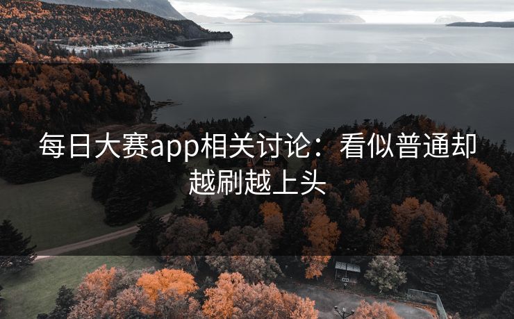 每日大赛app相关讨论：看似普通却越刷越上头