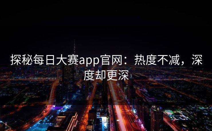探秘每日大赛app官网：热度不减，深度却更深