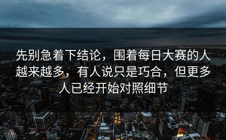 先别急着下结论，围着每日大赛的人越来越多，有人说只是巧合，但更多人已经开始对照细节