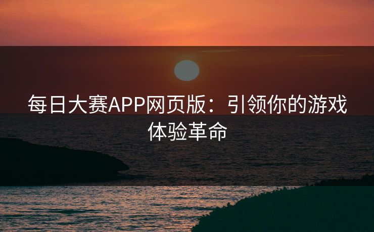 每日大赛APP网页版：引领你的游戏体验革命