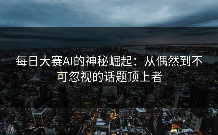 每日大赛AI的神秘崛起：从偶然到不可忽视的话题顶上者