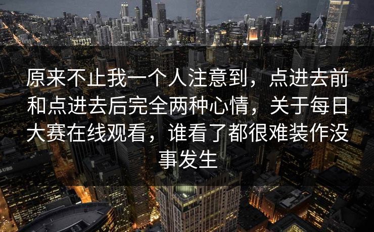 原来不止我一个人注意到，点进去前和点进去后完全两种心情，关于每日大赛在线观看，谁看了都很难装作没事发生