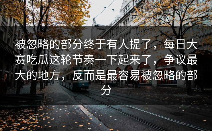 被忽略的部分终于有人提了，每日大赛吃瓜这轮节奏一下起来了，争议最大的地方，反而是最容易被忽略的部分