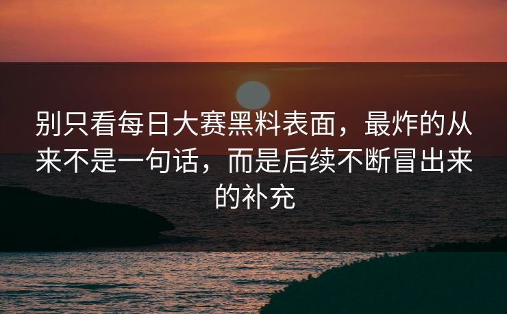 别只看每日大赛黑料表面，最炸的从来不是一句话，而是后续不断冒出来的补充