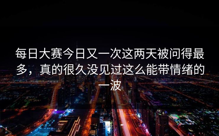 每日大赛今日又一次这两天被问得最多，真的很久没见过这么能带情绪的一波