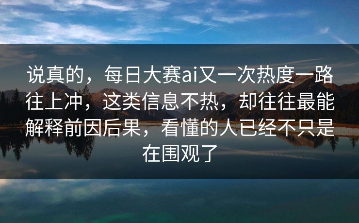 说真的，每日大赛ai又一次热度一路往上冲，这类信息不热，却往往最能解释前因后果，看懂的人已经不只是在围观了