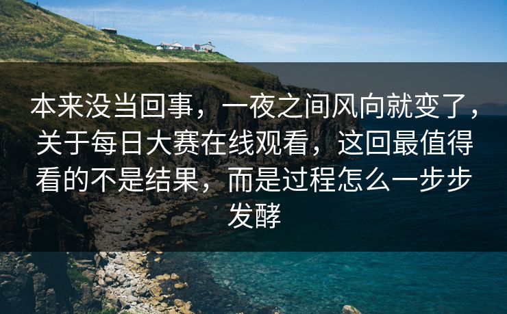 本来没当回事，一夜之间风向就变了，关于每日大赛在线观看，这回最值得看的不是结果，而是过程怎么一步步发酵