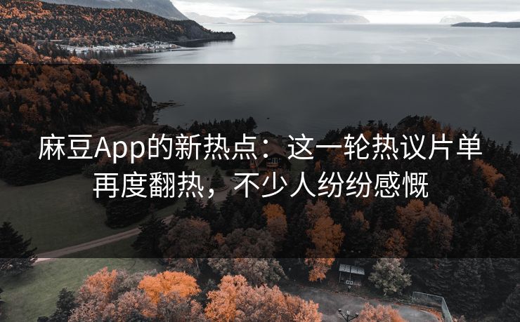麻豆App的新热点：这一轮热议片单再度翻热，不少人纷纷感慨