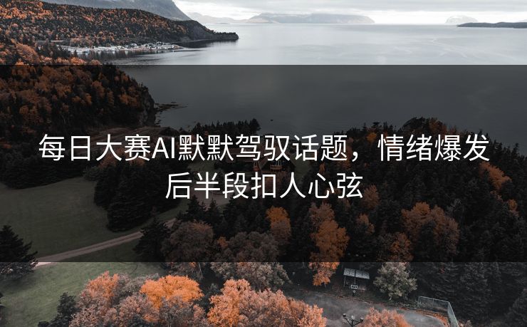 每日大赛AI默默驾驭话题，情绪爆发后半段扣人心弦