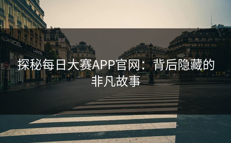 探秘每日大赛APP官网：背后隐藏的非凡故事