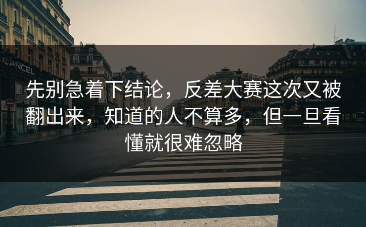 先别急着下结论，反差大赛这次又被翻出来，知道的人不算多，但一旦看懂就很难忽略