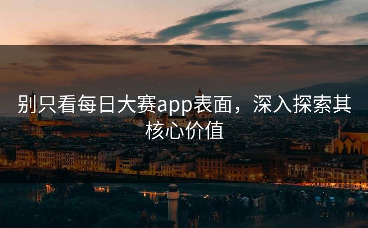 别只看每日大赛app表面，深入探索其核心价值