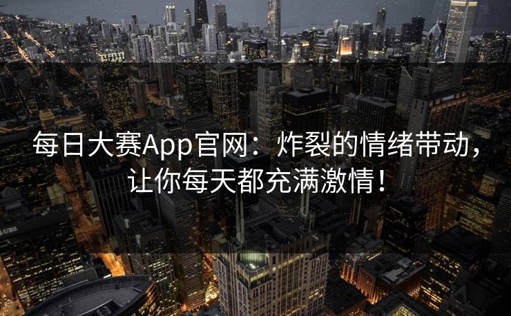 每日大赛App官网：炸裂的情绪带动，让你每天都充满激情！