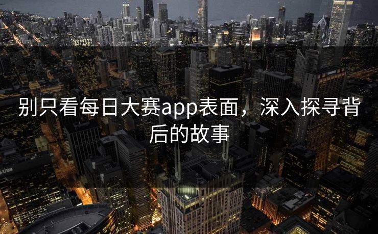 别只看每日大赛app表面，深入探寻背后的故事