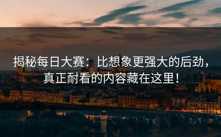 揭秘每日大赛：比想象更强大的后劲，真正耐看的内容藏在这里！