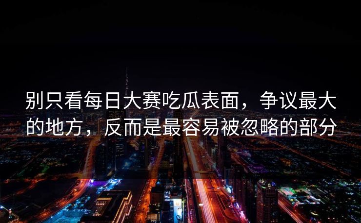 别只看每日大赛吃瓜表面，争议最大的地方，反而是最容易被忽略的部分