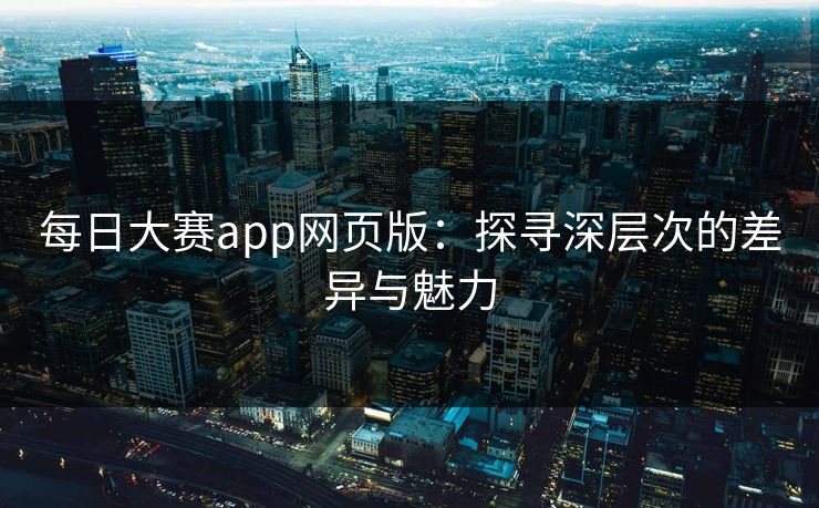 每日大赛app网页版：探寻深层次的差异与魅力