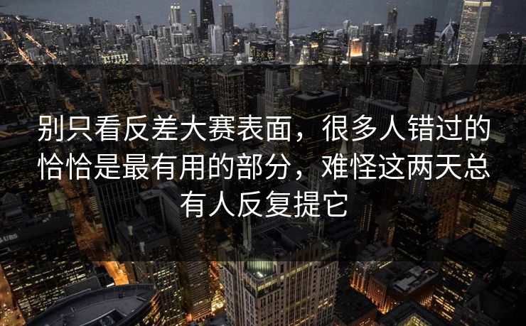 别只看反差大赛表面，很多人错过的恰恰是最有用的部分，难怪这两天总有人反复提它