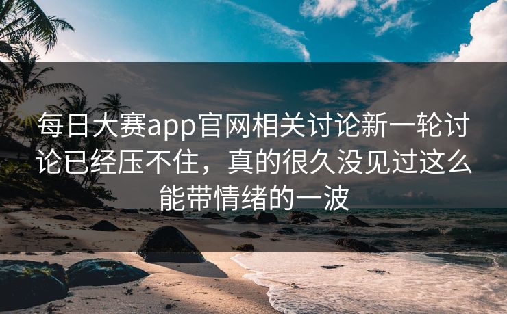 每日大赛app官网相关讨论新一轮讨论已经压不住，真的很久没见过这么能带情绪的一波