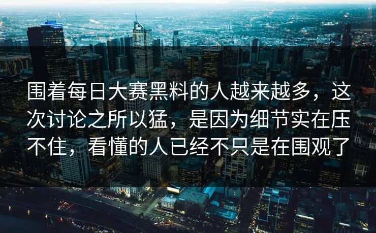 围着每日大赛黑料的人越来越多，这次讨论之所以猛，是因为细节实在压不住，看懂的人已经不只是在围观了