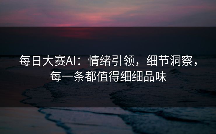 每日大赛AI：情绪引领，细节洞察，每一条都值得细细品味