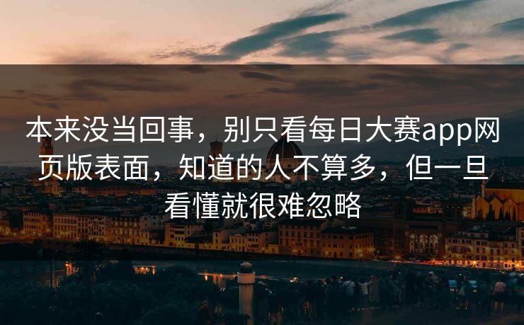 本来没当回事，别只看每日大赛app网页版表面，知道的人不算多，但一旦看懂就很难忽略