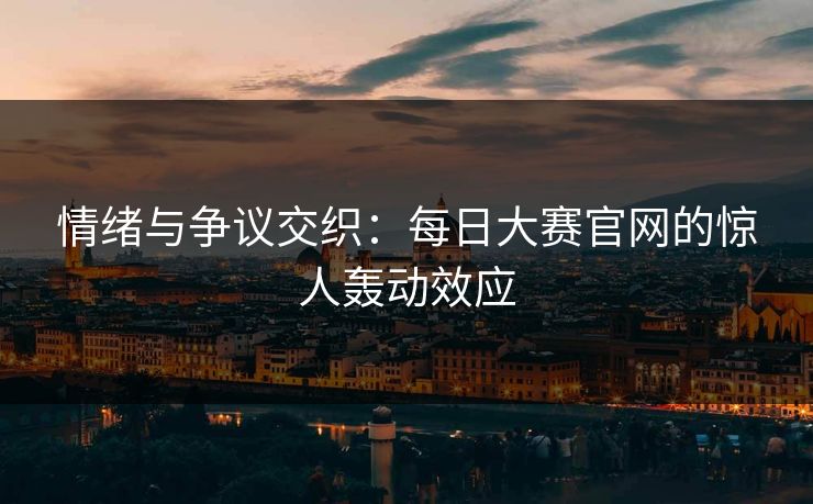 情绪与争议交织：每日大赛官网的惊人轰动效应