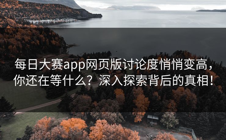 每日大赛app网页版讨论度悄悄变高，你还在等什么？深入探索背后的真相！