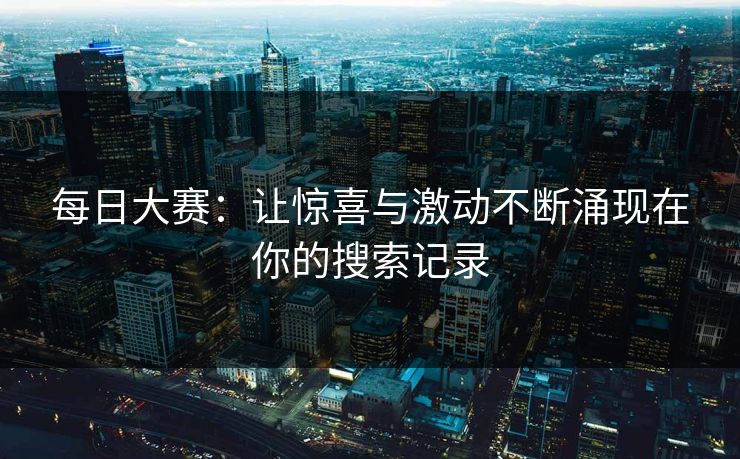 每日大赛：让惊喜与激动不断涌现在你的搜索记录