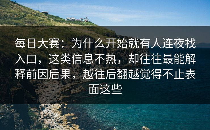 每日大赛：为什么开始就有人连夜找入口，这类信息不热，却往往最能解释前因后果，越往后翻越觉得不止表面这些