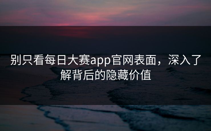 别只看每日大赛app官网表面，深入了解背后的隐藏价值