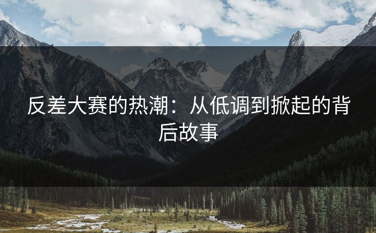 反差大赛的热潮：从低调到掀起的背后故事