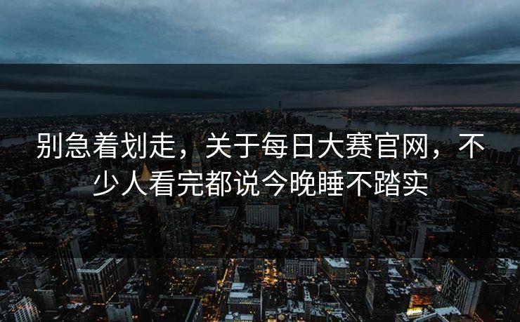 别急着划走，关于每日大赛官网，不少人看完都说今晚睡不踏实