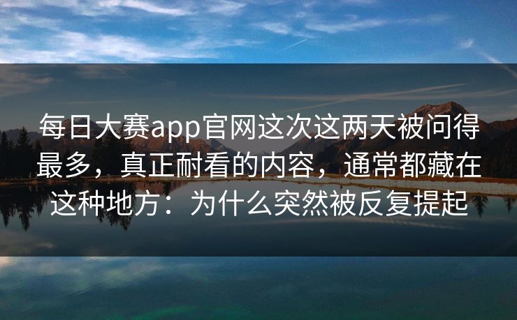 每日大赛app官网这次这两天被问得最多，真正耐看的内容，通常都藏在这种地方：为什么突然被反复提起