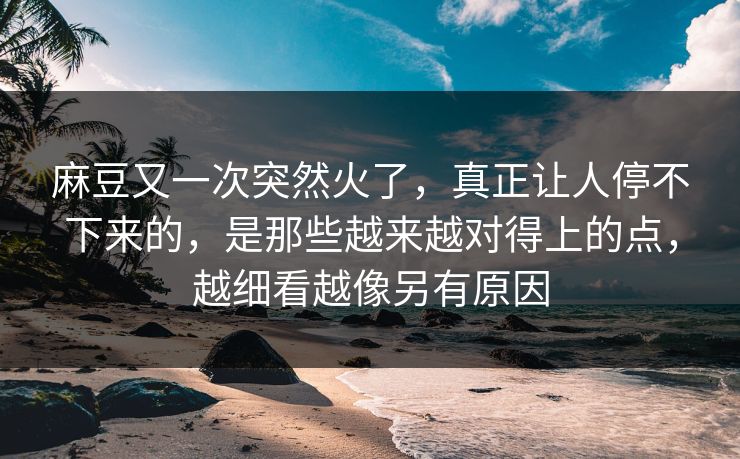 麻豆又一次突然火了，真正让人停不下来的，是那些越来越对得上的点，越细看越像另有原因