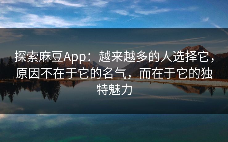 探索麻豆App：越来越多的人选择它，原因不在于它的名气，而在于它的独特魅力