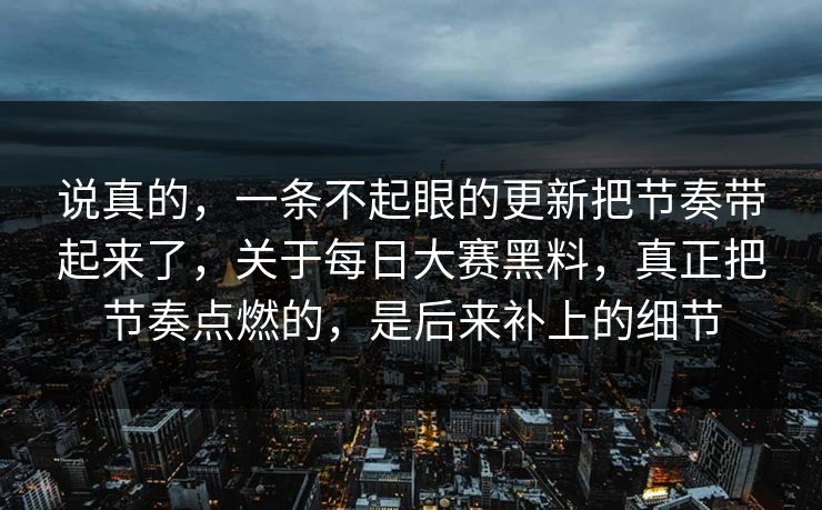 说真的，一条不起眼的更新把节奏带起来了，关于每日大赛黑料，真正把节奏点燃的，是后来补上的细节