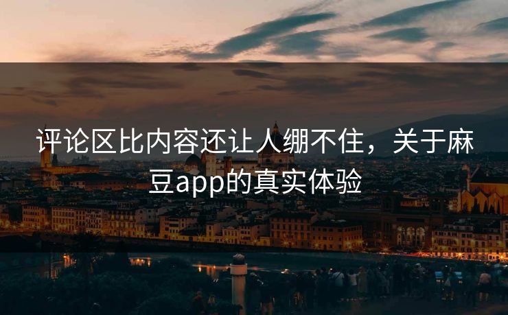 评论区比内容还让人绷不住，关于麻豆app的真实体验