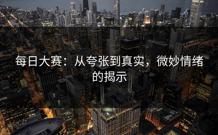 每日大赛：从夸张到真实，微妙情绪的揭示