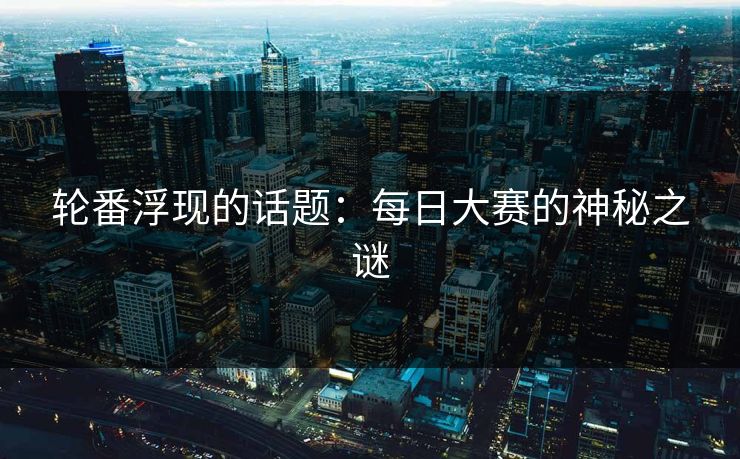 轮番浮现的话题：每日大赛的神秘之谜