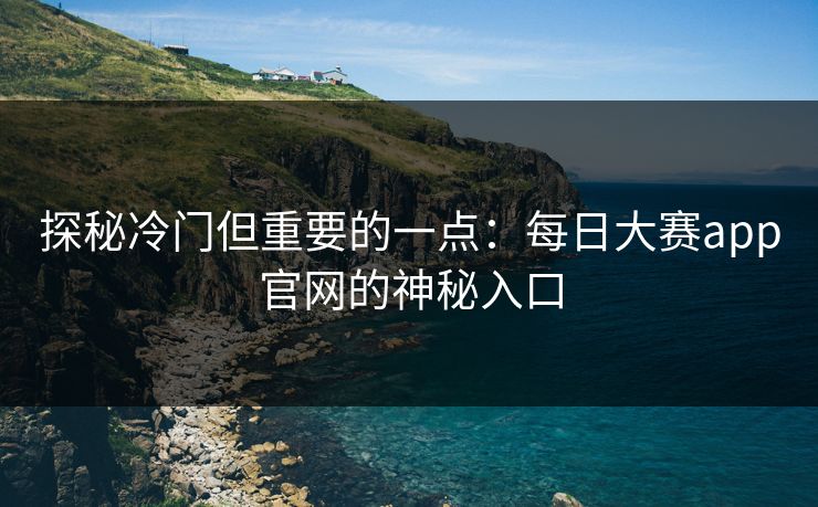 探秘冷门但重要的一点：每日大赛app官网的神秘入口