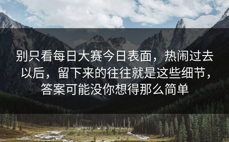 别只看每日大赛今日表面，热闹过去以后，留下来的往往就是这些细节，答案可能没你想得那么简单