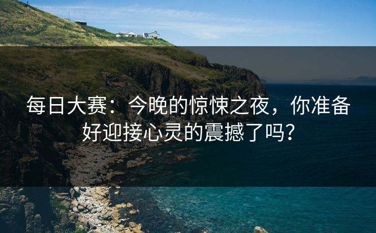 每日大赛：今晚的惊悚之夜，你准备好迎接心灵的震撼了吗？